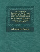 Le Vicomte De Bragelonne, Ou Dix Ans Plus Tard: Complément Des Trois Mousquetaires Et De Vingt Ans Après, Volume 1... - Primary So