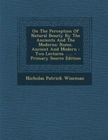 On The Perception Of Natural Beauty By The Ancients And The Moderns: Rome, Ancient And Modern : Two Lectures ...... - Primary Sour