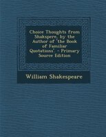 Choice Thoughts from Shakspere, by the Author of 'the Book of Familiar Quotations'. - Primary Source Edition