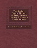 The Shelley Papers: Memoir of Percy Bysshe Shelley - Primary Source Edition