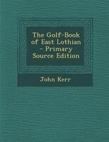 The Golf-Book of East Lothian - Primary Source Edition