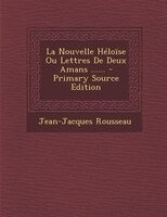 La Nouvelle Héloïse Ou Lettres De Deux Amans ...... - Primary Source Edition