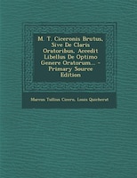 M. T. Ciceronis Brutus, Sive De Claris Oratoribus, Accedit Libellus De Optimo Genere Oratorum... - Primary Source Edition