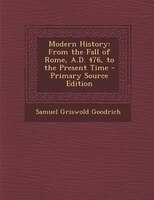 Modern History: From the Fall of Rome, A.D. 476, to the Present Time - Primary Source Edition