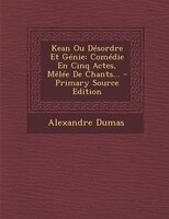 Kean Ou Désordre Et Génie: Comédie En Cinq Actes, Mêlée De Chants... - Primary Source Edition