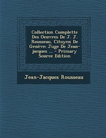 Collection Complette Des Oeuvres De J. J. Rousseau, Citoyen De Genève: Juge De Jean-jacques ... - Primary Source Edition