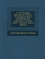 C. M. Wielands Sämmtliche Werke. Zwanzigster Band: Geschichte der Abderiten. Zweyter Theil - Primary Source Edition