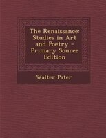 The Renaissance: Studies in Art and Poetry - Primary Source Edition