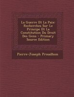 La Guerre Et La Paix: Recherches Sur Le Principe Et La Constitution Du Droit Des Gens - Primary Source Edition