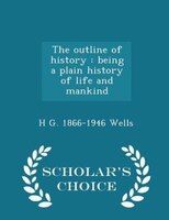 The outline of history: being a plain history of life and mankind  - Scholar's Choice Edition