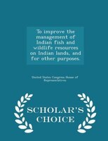 To improve the management of Indian fish and wildlife resources on Indian lands, and for other purposes. - Scholar's Choice Editio