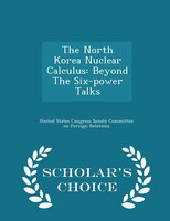 The North Korea Nuclear Calculus: Beyond The Six-power Talks - Scholar's Choice Edition