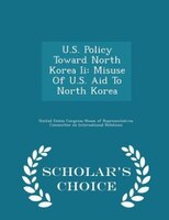 U.S. Policy Toward North Korea Ii: Misuse Of U.S. Aid To North Korea - Scholar's Choice Edition