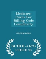 Medicare: Cures For Billing Code Complexity - Scholar's Choice Edition