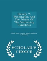 Blakely V. Washington And The Future Of The Sentencing Guidelines - Scholar's Choice Edition