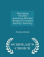 Emerging Threats: Assessing Nuclear Weapons Complex Facility Security - Scholar's Choice Edition