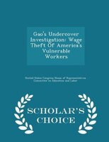 Gao's Undercover Investigation: Wage Theft Of America's Vulnerable Workers - Scholar's Choice Edition