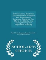Extraordinary Rendition, Extraterritorial Detention And Treatment Of Detainees: Restoring Our Moral Credibility And Strengthening