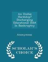 An Undue Hardship? Discharging Educational Debt In Bankruptcy - Scholar's Choice Edition
