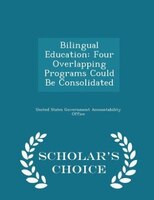 Bilingual Education: Four Overlapping Programs Could Be Consolidated - Scholar's Choice Edition