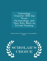 Technology Transfer: DOE Has Fewer Partnerships, and They Rely More on Private Funding - Scholar's Choice Edition
