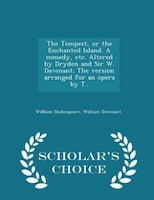 The Tempest, or the Enchanted Island. A comedy, etc. Altered by Dryden and Sir W. Davenant. The version arranged for an opera by T