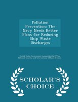 Pollution Prevention: The Navy Needs Better Plans for Reducing Ship Waste Discharges - Scholar's Choice Edition