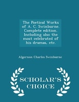 The Poetical Works of A. C. Swinburne. Complete edition. Including also the most celebrated of his dramas, etc. - Scholar's Choice