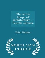 The seven lamps of architecture ... Fourth edition. - Scholar's Choice Edition