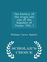 The history of the origin and rise of the Republic of Venice. VOL. I - Scholar's Choice Edition