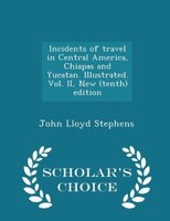 Incidents of travel in Central America, Chiapas and Yucatan. Illustrated. Vol. II, New (tenth) edition - Scholar's Choice Edition