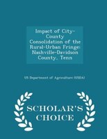 Impact of City-County Consolidation of the Rural-Urban Fringe: Nashville-Davidson County, Tenn - Scholar's Choice Edition