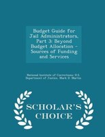 Budget Guide for Jail Administrators, Part 3: Beyond Budget Allocation - Sources of Funding and Services - Scholar's Choice Editio