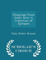 Gleanings from God's Acre: A Collection of Epitaphs - Scholar's Choice Edition