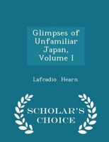 Glimpses of Unfamiliar Japan, Volume I - Scholar's Choice Edition