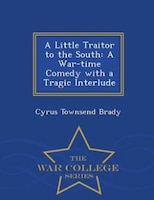 A Little Traitor to the South: A War-time Comedy with a Tragic Interlude - War College Series