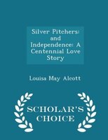 Silver Pitchers: and Independence: A Centennial Love Story - Scholar's Choice Edition