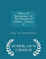 Mary of Burgundy; or The Revolt of Ghent, Volume II - Scholar's Choice Edition