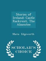 Stories of Ireland: Castle Rackrent, The Absentee - Scholar's Choice Edition