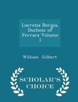 Lucrezia Borgia, Duchess of Ferrara Volume I - Scholar's Choice Edition