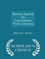 Burkes Speech On Conciliation With America - Scholar's Choice Edition