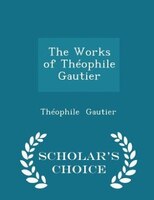 The Works of Théophile Gautier - Scholar's Choice Edition