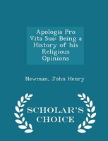 Apologia Pro Vita Sua: Being a History of his Religious Opinions - Scholar's Choice Edition