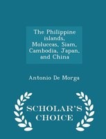 The Philippine islands, Moluccas, Siam, Cambodia, Japan, and China - Scholar's Choice Edition