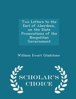 Two Letters to the Earl of Aberdeen, on the State Prosecutions of the Neopolitan Government - Scholar's Choice Edition