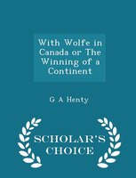 With Wolfe in Canada or The Winning of a Continent - Scholar's Choice Edition