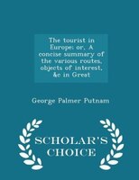 The tourist in Europe; or, A concise summary of the various routes, objects of interest, &c in Great - Scholar's Choice Edition