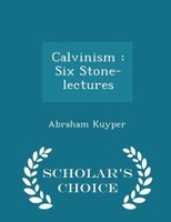 Calvinism: Six Stone-lectures - Scholar's Choice Edition