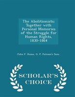 The Abolitionists; Together with Personal Memories of the Struggle for Human Rights, 1830-1864 - Scholar's Choice Edition
