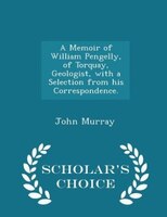 A Memoir of William Pengelly, of Torquay,  Geologist, with a Selection from his Correspondence. - Scholar's Choice Edition